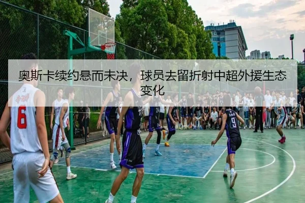 奥斯卡续约悬而未决，球员去留折射中超外援生态变化